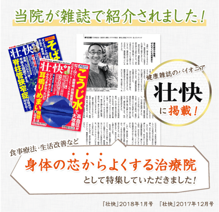 当院が雑誌で紹介されました! 健康志向のパイオニア壮快に掲載! 事療法・生活改善など身体の芯からよくする治療院として特集していただきました! 「壮快」2018年1月号 「壮快」2017年12月号