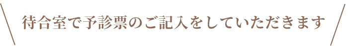 待合室で予診票のご記入をしていただきます